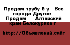 Продам трубу б/у - Все города Другое » Продам   . Алтайский край,Белокуриха г.